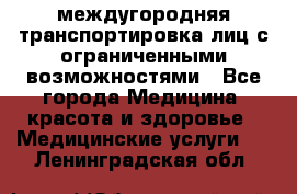 междугородняя транспортировка лиц с ограниченными возможностями - Все города Медицина, красота и здоровье » Медицинские услуги   . Ленинградская обл.